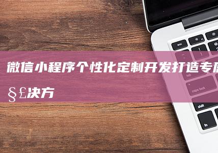 微信小程序个性化定制开发：打造专属商业解决方案