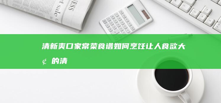 清新爽口家常菜食谱：如何烹饪让人食欲大增的清淡美食